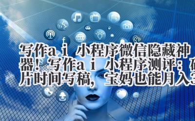 写作 ai 小程序 微信隐藏神器！写作 ai 小程序测评：碎片时间写稿，宝妈也能月入 3000+