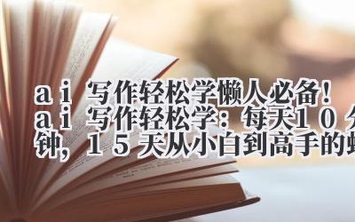 ai 写作轻松学 懒人必备!ai 写作轻松学:每天 10 分钟,15 天从小白到高手的蜕变之路