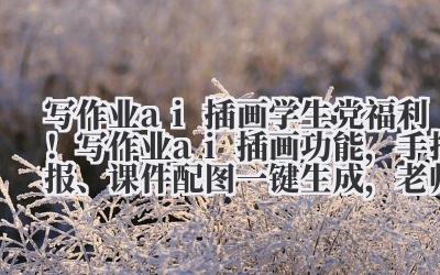 写作业 ai 插画 学生党福利！写作业 ai 插画功能，手抄报、课件配图一键生成，老师都夸用心