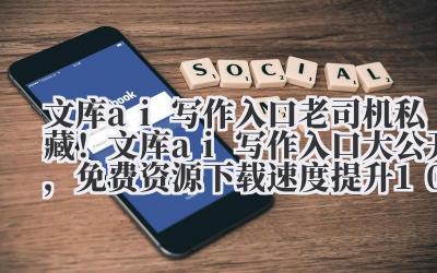 文库 ai 写作入口 老司机私藏！文库 ai 写作入口大公开，免费资源下载速度提升 10 倍