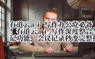 有道云 ai 写作 办公党必备！有道云 ai 写作深度整合笔记功能，会议记录秒变完整报告