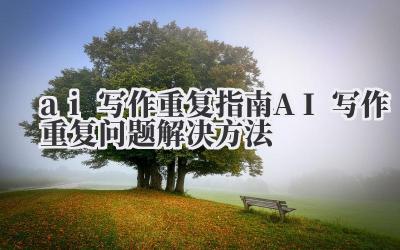 ai 写作重复 指南 AI 写作重复问题解决方法
