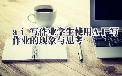 ai 写作业 学生使用 AI 写作业的现象与思考