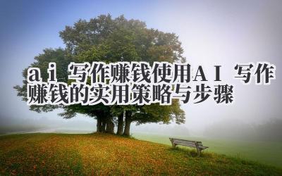 ai 写作赚钱 使用 AI 写作赚钱的实用策略与步骤