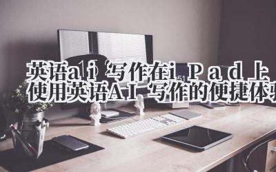 英语 ai 写作 在 iPad 上使用英语 AI 写作的便捷体验