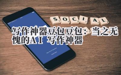 写作神器豆包 豆包：当之无愧的 AI 写作神器