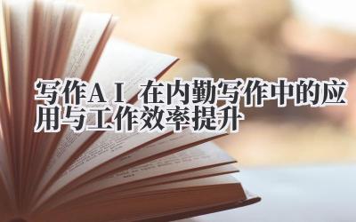 写作 AI 在内勤写作中的应用与工作效率提升