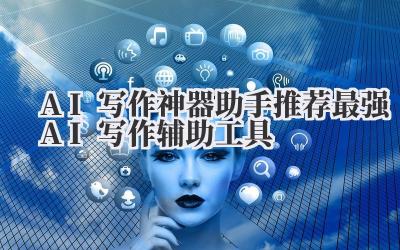 AI写作神器助手推荐 2024最强AI写作辅助工具