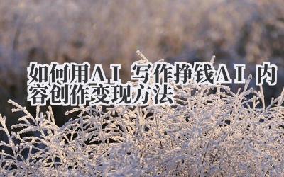 如何用AI写作挣钱 AI内容创作变现方法