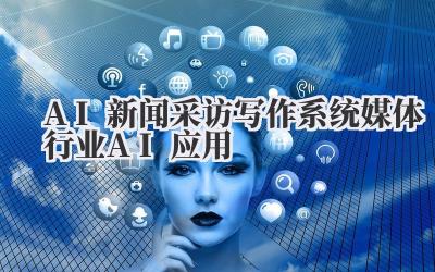AI新闻采访写作系统 媒体行业AI应用