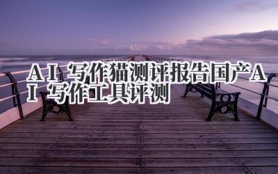 AI写作猫测评报告 国产AI写作工具评测