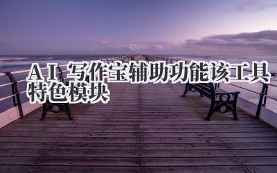 AI写作宝辅助功能 该工具特色模块