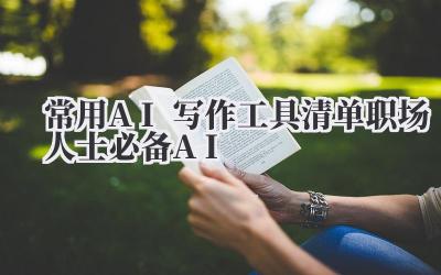 常用AI写作工具清单 职场人士必备AI