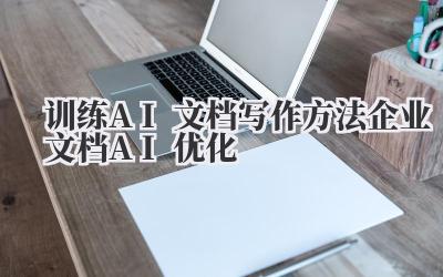 “训练AI文档写作方法 企业文档AI优化”