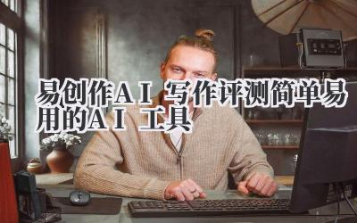 易创作AI写作评测 简单易用的AI工具