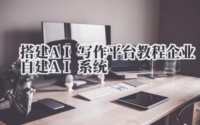 搭建AI写作平台教程 企业自建AI系统