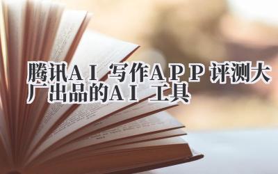 腾讯AI写作APP评测 大厂出品的AI工具