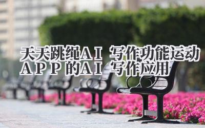天天跳绳AI写作功能 运动APP的AI写作应用