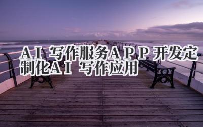 AI写作服务APP开发 定制化AI写作应用