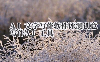 AI文学写作软件评测 创意写作AI工具