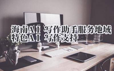 海南AI写作助手服务 地域特色AI写作支持