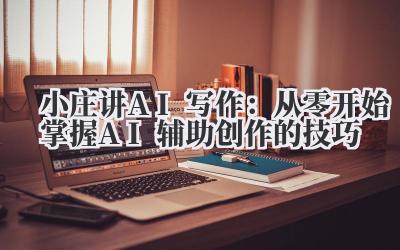 小庄讲AI写作：从零开始掌握AI辅助创作的技巧