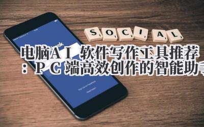 电脑AI软件写作工具推荐：PC端高效创作的智能助手