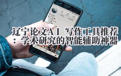 辽宁论文AI写作工具推荐：学术研究的智能辅助神器
