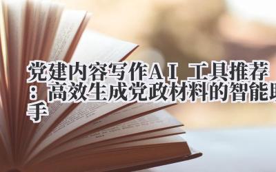党建内容写作AI工具推荐：高效生成党政材料的智能助手
