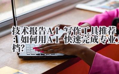 技术报告AI写作工具推荐:如何用AI快速完成专业文档?