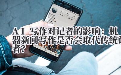 AI写作对记者的影响：机器新闻写作是否会取代传统记者？