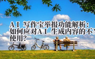 AI写作宝举报功能解析：如何应对AI生成内容的不当使用？