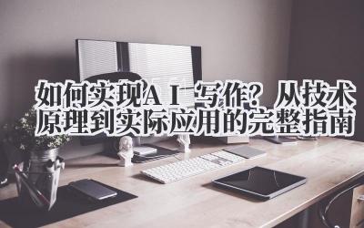 如何实现AI写作?从技术原理到实际应用的完整指南