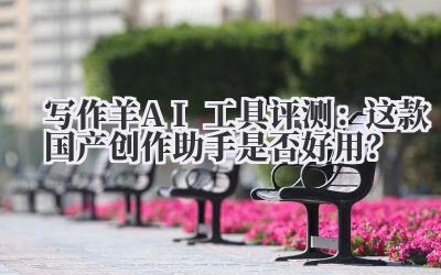 写作羊AI工具评测：这款国产创作助手是否好用？