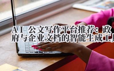 AI公文写作平台推荐：政府与企业文档的智能生成工具