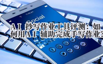 AI抄写作业工具评测：如何用AI辅助完成手写作业？