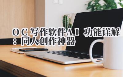 OC写作软件AI功能详解:同人创作神器