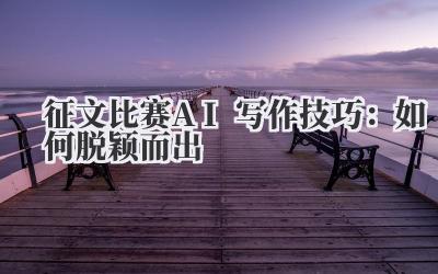 征文比赛AI写作技巧：如何脱颖而出