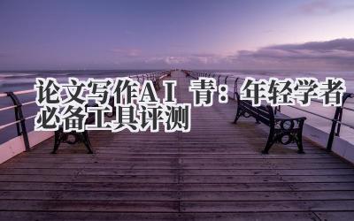 论文写作AI青：年轻学者必备工具评测