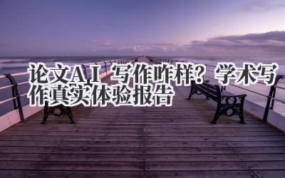 论文AI写作咋样？学术写作真实体验报告