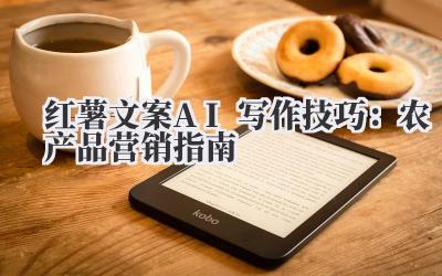 红薯文案AI写作技巧：农产品营销指南