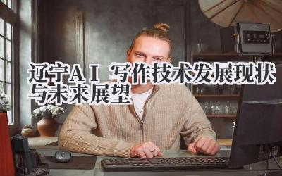 辽宁AI写作技术发展现状与未来展望