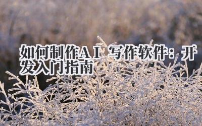 如何制作AI写作软件：开发入门指南