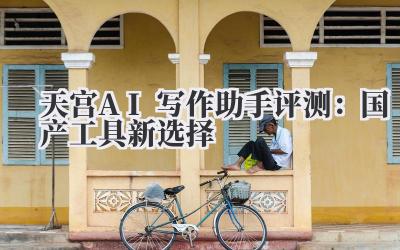 天宫AI写作助手评测:国产工具新选择
