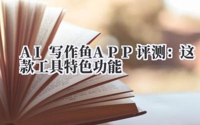 AI写作鱼APP评测：这款工具特色功能