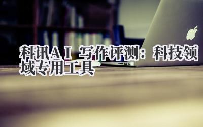 科讯AI写作评测:科技领域专用工具