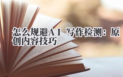 怎么规避AI写作检测：原创内容技巧