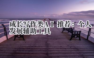 成长写作类AI推荐：个人发展辅助工具