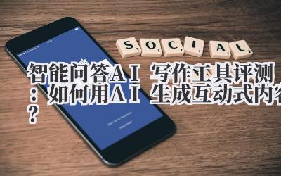 智能问答AI写作工具评测：如何用AI生成互动式内容？