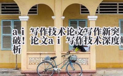 ai 写作技术 论文写作新突破！论文 ai 写作技术深度解析